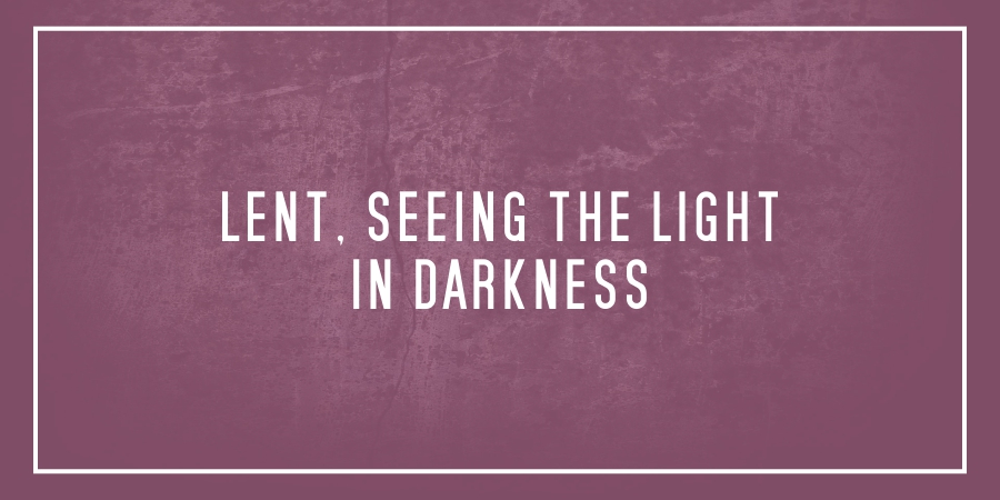Lent, seeing the light in darkness