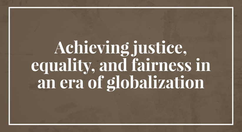 Achieving justice, equality, and fairness in an era of globalization ...