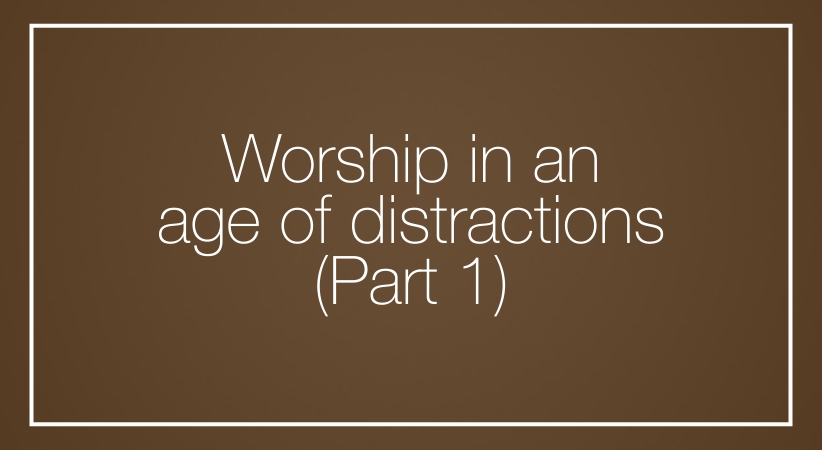 Worship in an age of distractions (Part 1)
