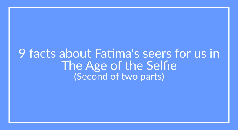 9 facts about Fatima’s seers for us in  The Age of the Selfie (Last of 2 parts)